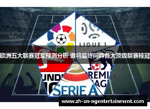 欧洲五大联赛冠军预测分析 谁将最终问鼎各大顶级联赛桂冠