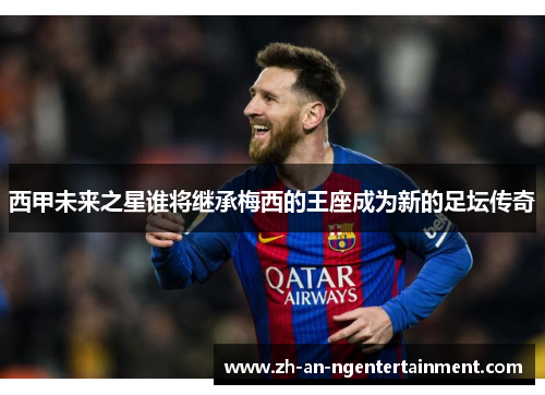 西甲未来之星谁将继承梅西的王座成为新的足坛传奇