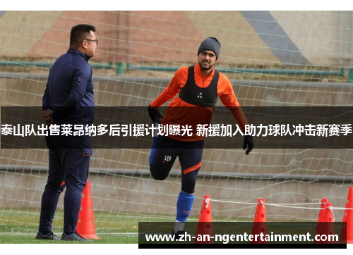 泰山队出售莱昂纳多后引援计划曝光 新援加入助力球队冲击新赛季