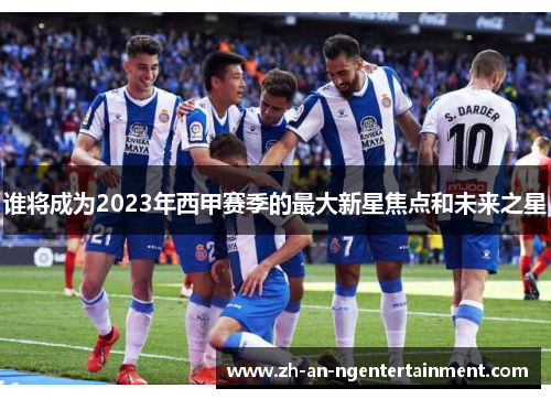 谁将成为2023年西甲赛季的最大新星焦点和未来之星