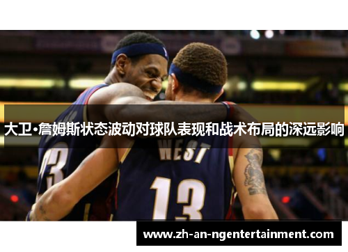 大卫·詹姆斯状态波动对球队表现和战术布局的深远影响