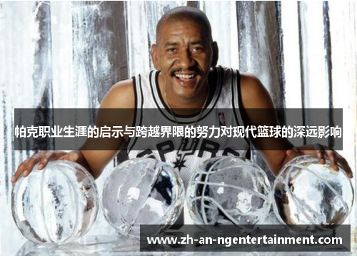 帕克职业生涯的启示与跨越界限的努力对现代篮球的深远影响