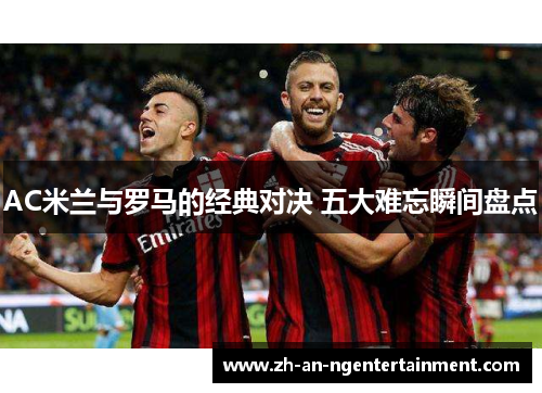 AC米兰与罗马的经典对决 五大难忘瞬间盘点