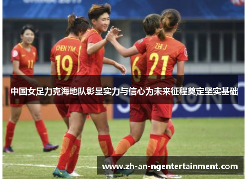 中国女足力克海地队彰显实力与信心为未来征程奠定坚实基础