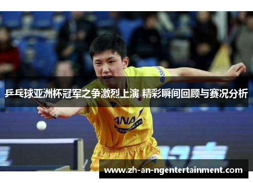 乒乓球亚洲杯冠军之争激烈上演 精彩瞬间回顾与赛况分析