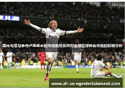 国米与皇马争夺卢库库米的市场前景及其对全球足球转会市场的影响分析