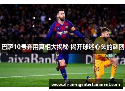 巴萨10号弃用真相大揭秘 揭开球迷心头的谜团