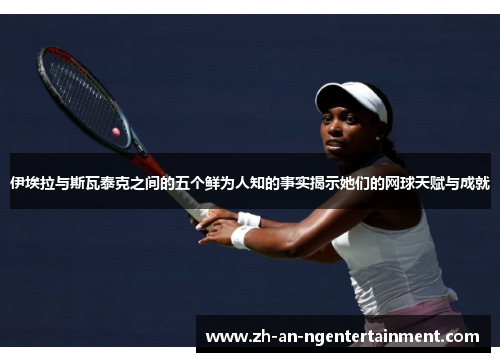 伊埃拉与斯瓦泰克之间的五个鲜为人知的事实揭示她们的网球天赋与成就