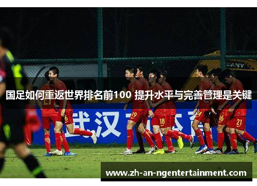 国足如何重返世界排名前100 提升水平与完善管理是关键