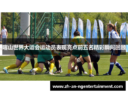 喀山世界大运会运动员表现亮点前五名精彩瞬间回顾