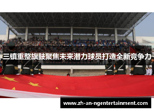 三镇重整旗鼓聚焦未来潜力球员打造全新竞争力