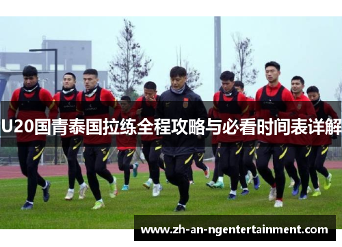 U20国青泰国拉练全程攻略与必看时间表详解