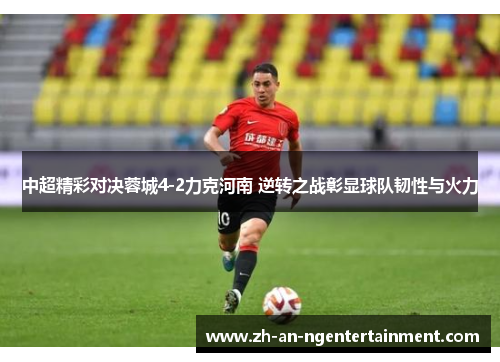 中超精彩对决蓉城4-2力克河南 逆转之战彰显球队韧性与火力