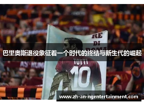 巴里奥斯退役象征着一个时代的终结与新生代的崛起