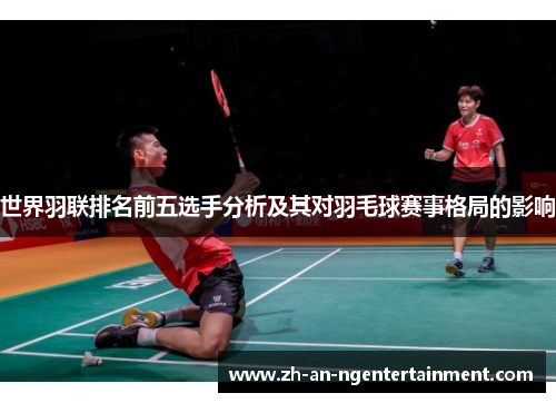 世界羽联排名前五选手分析及其对羽毛球赛事格局的影响