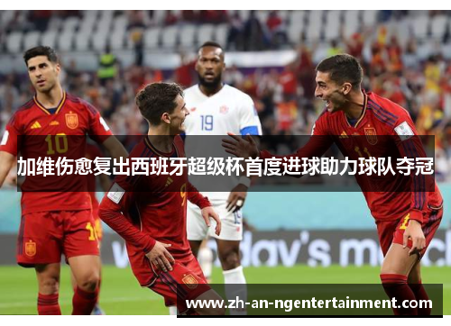 加维伤愈复出西班牙超级杯首度进球助力球队夺冠