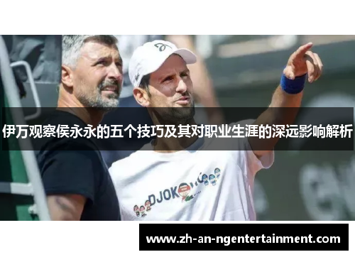 伊万观察侯永永的五个技巧及其对职业生涯的深远影响解析