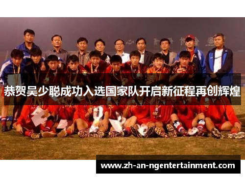 恭贺吴少聪成功入选国家队开启新征程再创辉煌
