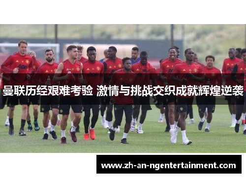 曼联历经艰难考验 激情与挑战交织成就辉煌逆袭