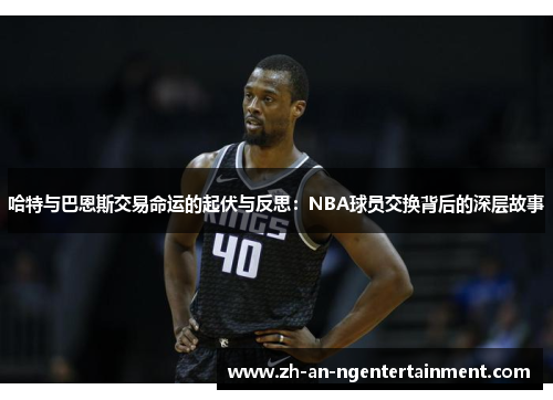 哈特与巴恩斯交易命运的起伏与反思：NBA球员交换背后的深层故事