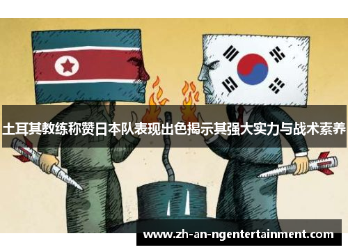土耳其教练称赞日本队表现出色揭示其强大实力与战术素养