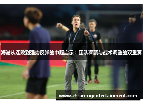 海港从连败到强势反弹的中超启示：团队凝聚与战术调整的双重奏
