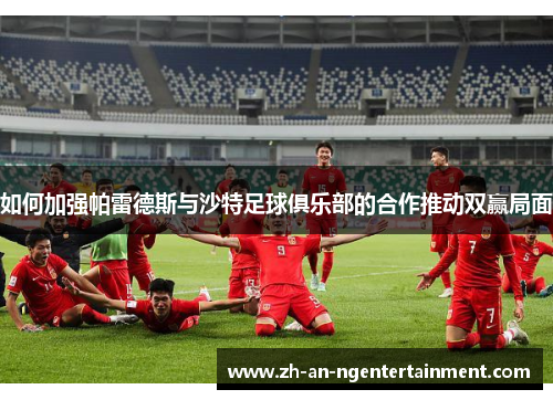 如何加强帕雷德斯与沙特足球俱乐部的合作推动双赢局面
