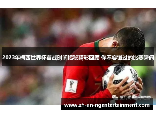 2023年梅西世界杯首战时间揭秘精彩回顾 你不容错过的比赛瞬间