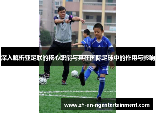 深入解析亚足联的核心职能与其在国际足球中的作用与影响