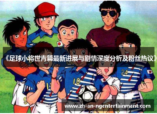 《足球小将世青篇最新进展与剧情深度分析及粉丝热议》