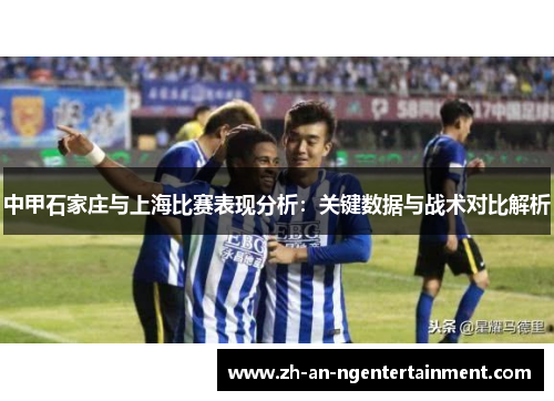 中甲石家庄与上海比赛表现分析：关键数据与战术对比解析