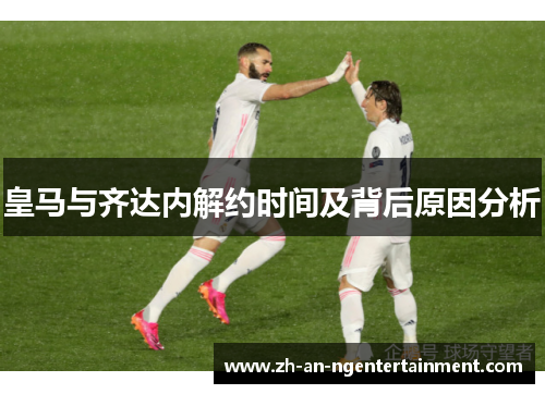 皇马与齐达内解约时间及背后原因分析