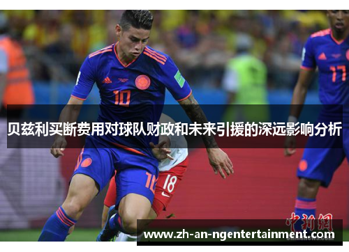 贝兹利买断费用对球队财政和未来引援的深远影响分析