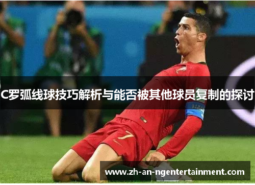C罗弧线球技巧解析与能否被其他球员复制的探讨