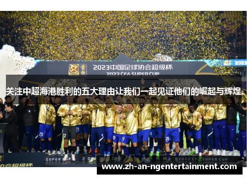 关注中超海港胜利的五大理由让我们一起见证他们的崛起与辉煌