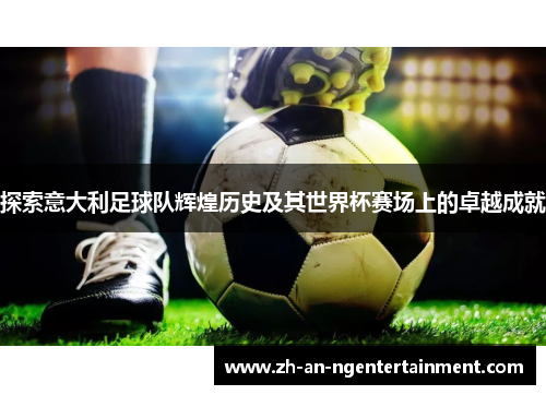 探索意大利足球队辉煌历史及其世界杯赛场上的卓越成就