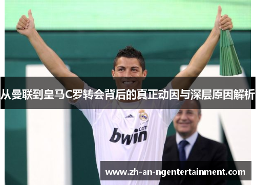 从曼联到皇马C罗转会背后的真正动因与深层原因解析