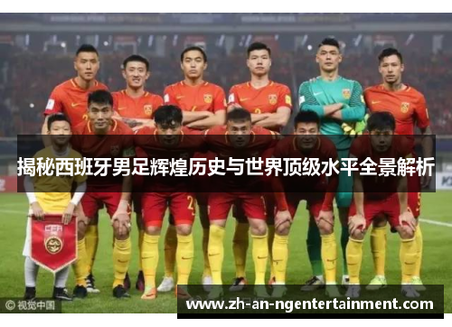揭秘西班牙男足辉煌历史与世界顶级水平全景解析