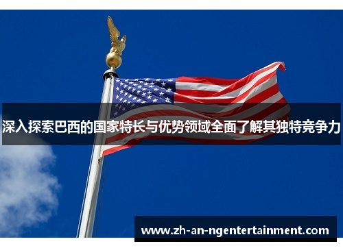 深入探索巴西的国家特长与优势领域全面了解其独特竞争力