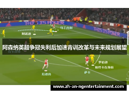 阿森纳英超争冠失利后加速青训改革与未来规划展望