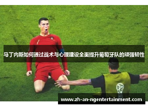 马丁内斯如何通过战术与心理建设全面提升葡萄牙队的顽强韧性