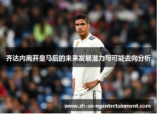 齐达内离开皇马后的未来发展潜力与可能去向分析