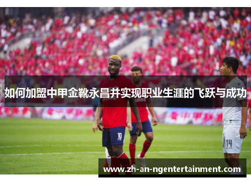如何加盟中甲金靴永昌并实现职业生涯的飞跃与成功 如何加盟中甲金靴永昌并实现职业生涯的飞跃与成功