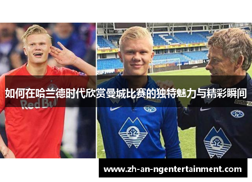 如何在哈兰德时代欣赏曼城比赛的独特魅力与精彩瞬间 如何在哈兰德时代欣赏曼城比赛的独特魅力与精彩瞬间