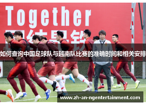 如何查询中国足球队与越南队比赛的准确时间和相关安排 如何查询中国足球队与越南队比赛的准确时间和相关安排