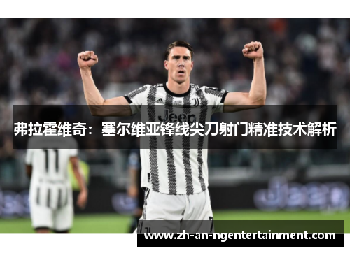 弗拉霍维奇：塞尔维亚锋线尖刀射门精准技术解析