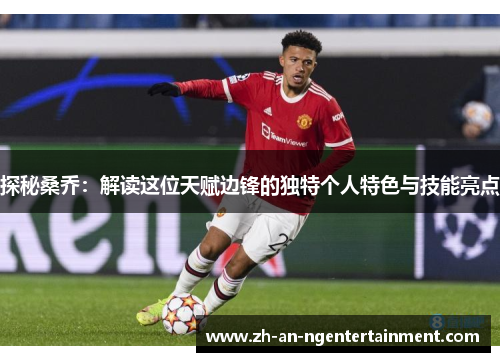 探秘桑乔：解读这位天赋边锋的独特个人特色与技能亮点