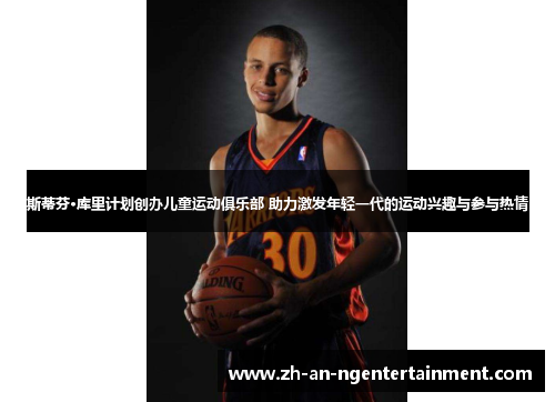 斯蒂芬·库里计划创办儿童运动俱乐部 助力激发年轻一代的运动兴趣与参与热情 斯蒂芬·库里计划创办儿童运动俱乐部 助力激发年轻一代的运动兴趣与参与热情