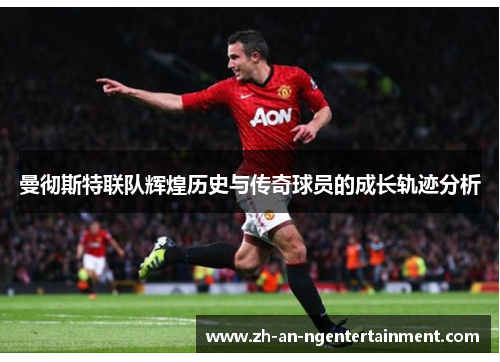 曼彻斯特联队辉煌历史与传奇球员的成长轨迹分析
