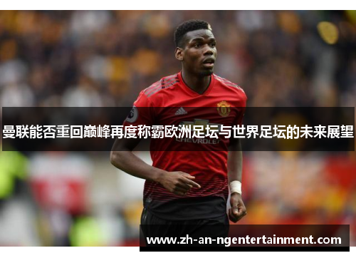 曼联能否重回巅峰再度称霸欧洲足坛与世界足坛的未来展望